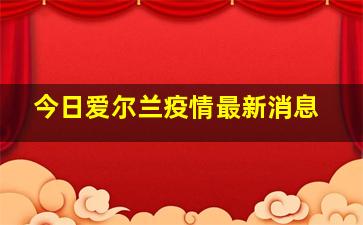 今日爱尔兰疫情最新消息