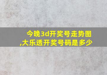 今晚3d开奖号走势图,大乐透开奖号码是多少