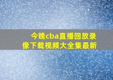 今晚cba直播回放录像下载视频大全集最新