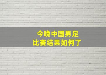 今晚中国男足比赛结果如何了