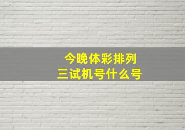 今晚体彩排列三试机号什么号