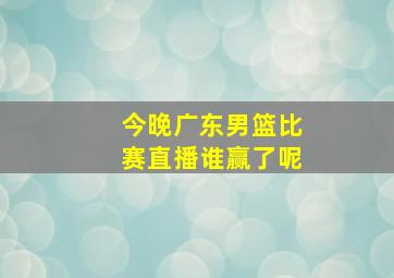 今晚广东男篮比赛直播谁赢了呢