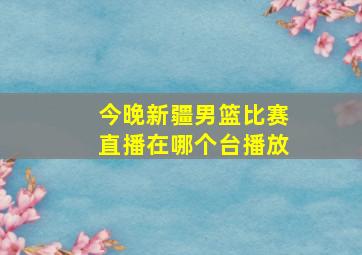 今晚新疆男篮比赛直播在哪个台播放