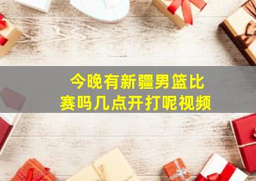 今晚有新疆男篮比赛吗几点开打呢视频