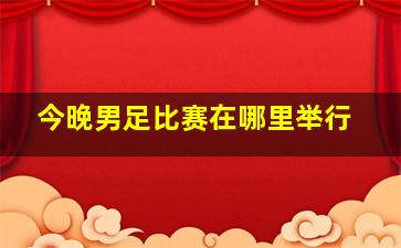 今晚男足比赛在哪里举行