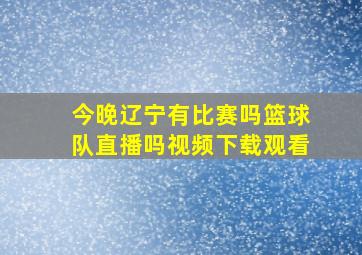 今晚辽宁有比赛吗篮球队直播吗视频下载观看