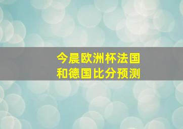 今晨欧洲杯法国和德国比分预测