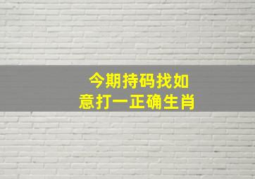 今期持码找如意打一正确生肖