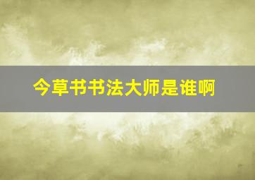 今草书书法大师是谁啊