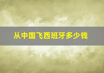 从中国飞西班牙多少钱