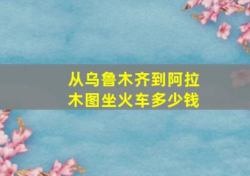 从乌鲁木齐到阿拉木图坐火车多少钱