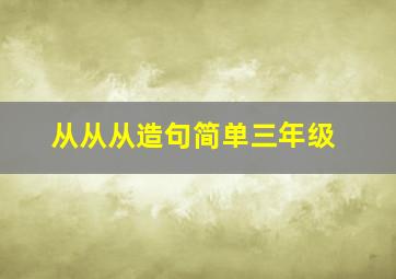 从从从造句简单三年级