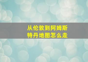 从伦敦到阿姆斯特丹地图怎么走