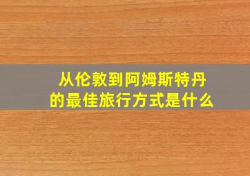 从伦敦到阿姆斯特丹的最佳旅行方式是什么