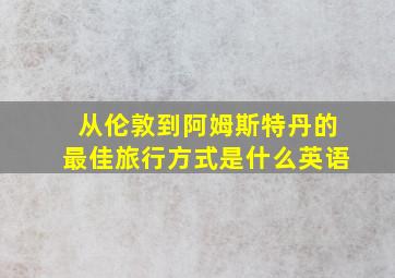 从伦敦到阿姆斯特丹的最佳旅行方式是什么英语