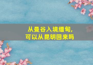 从曼谷入境缅甸,可以从昆明回来吗