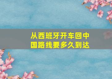 从西班牙开车回中国路线要多久到达