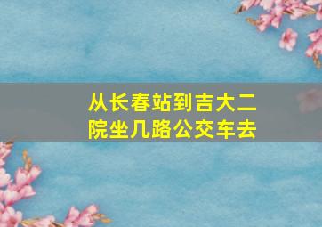 从长春站到吉大二院坐几路公交车去