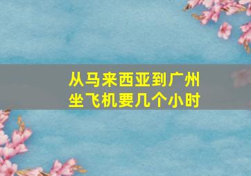 从马来西亚到广州坐飞机要几个小时