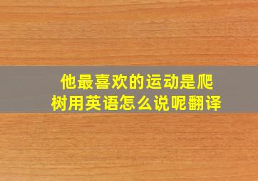 他最喜欢的运动是爬树用英语怎么说呢翻译