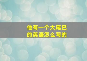 他有一个大尾巴的英语怎么写的