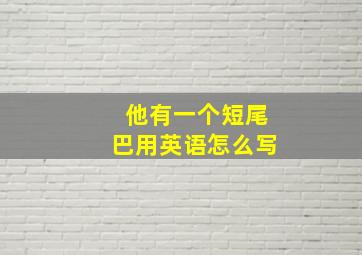 他有一个短尾巴用英语怎么写