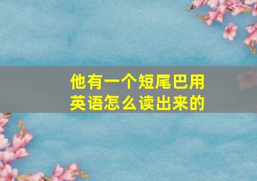 他有一个短尾巴用英语怎么读出来的