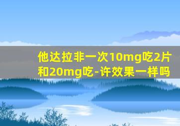 他达拉非一次10mg吃2片和20mg吃-许效果一样吗