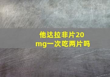 他达拉非片20mg一次吃两片吗