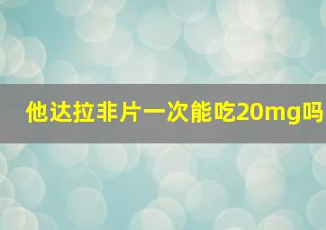 他达拉非片一次能吃20mg吗