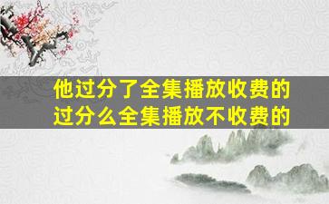 他过分了全集播放收费的过分么全集播放不收费的