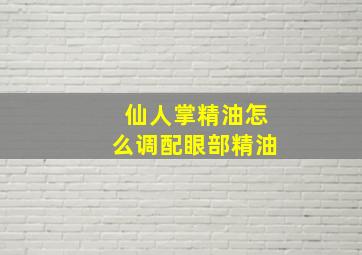 仙人掌精油怎么调配眼部精油