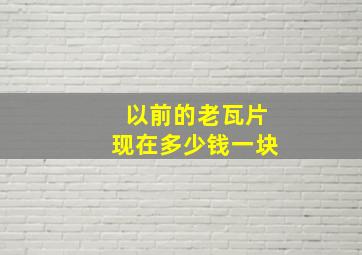 以前的老瓦片现在多少钱一块