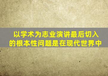 以学术为志业演讲最后切入的根本性问题是在现代世界中