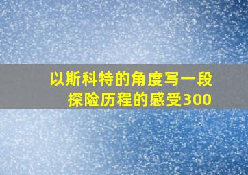 以斯科特的角度写一段探险历程的感受300