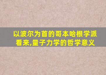 以波尔为首的哥本哈根学派看来,量子力学的哲学意义