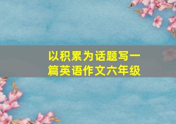 以积累为话题写一篇英语作文六年级