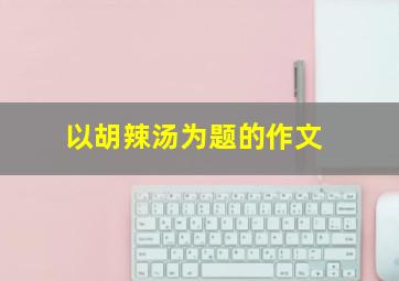 以胡辣汤为题的作文