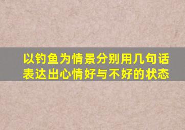 以钓鱼为情景分别用几句话表达出心情好与不好的状态