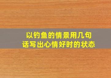 以钓鱼的情景用几句话写出心情好时的状态