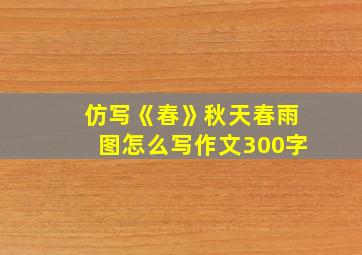 仿写《春》秋天春雨图怎么写作文300字