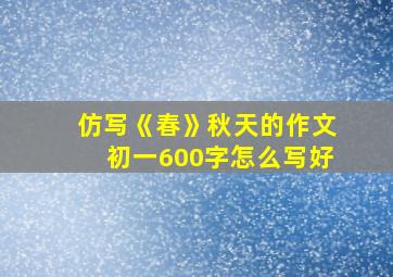 仿写《春》秋天的作文初一600字怎么写好