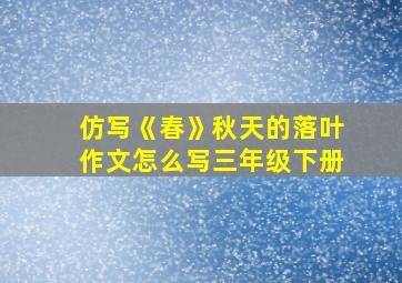 仿写《春》秋天的落叶作文怎么写三年级下册