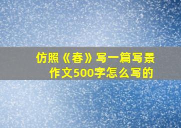 仿照《春》写一篇写景作文500字怎么写的