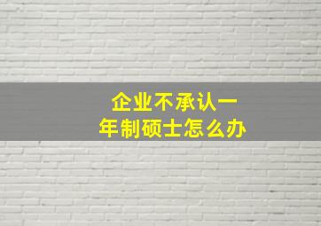 企业不承认一年制硕士怎么办