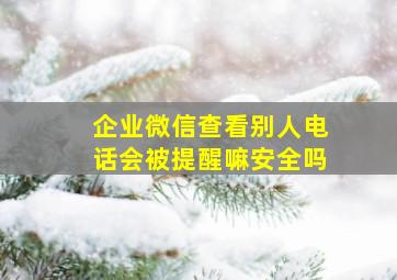 企业微信查看别人电话会被提醒嘛安全吗