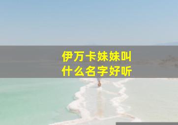 伊万卡妹妹叫什么名字好听