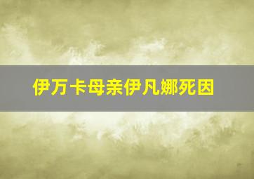 伊万卡母亲伊凡娜死因