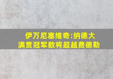 伊万尼塞维奇:纳德大满贯冠军数将超越费德勒