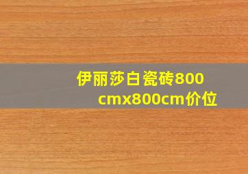 伊丽莎白瓷砖800cmx800cm价位